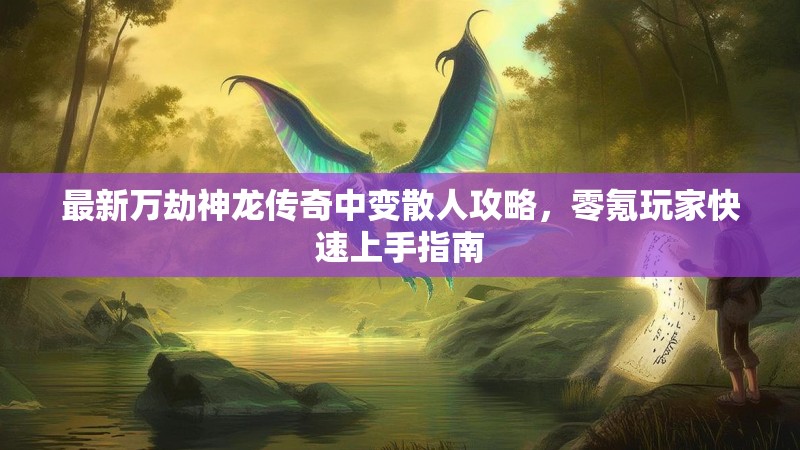 最新万劫神龙传奇中变散人攻略，零氪玩家快速上手指南