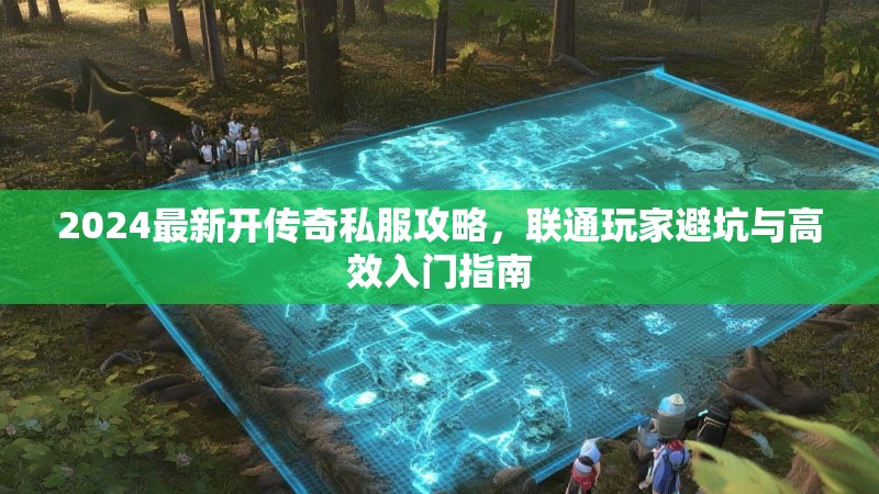 2024最新开传奇私服攻略，联通玩家避坑与高效入门指南