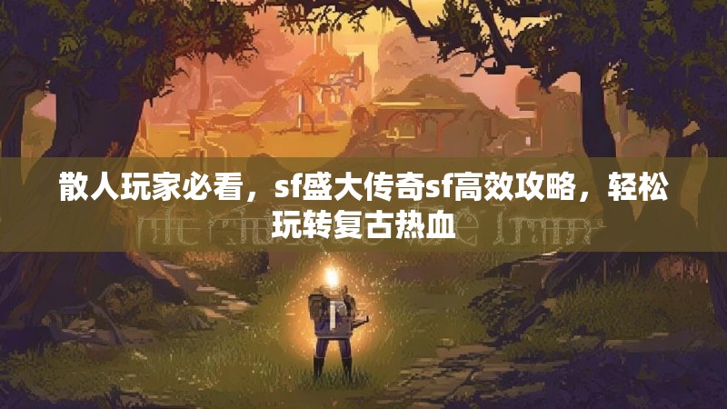 散人玩家必看，sf盛大传奇sf高效攻略，轻松玩转复古热血
