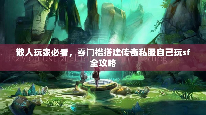 散人玩家必看，零门槛搭建传奇私服自己玩sf全攻略