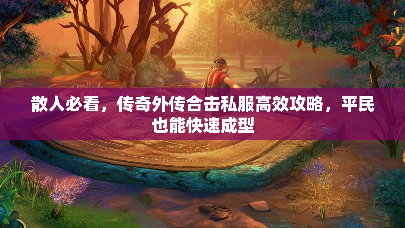 散人必看，传奇外传合击私服高效攻略，平民也能快速成型
