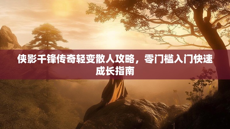 侠影千锋传奇轻变散人攻略，零门槛入门快速成长指南