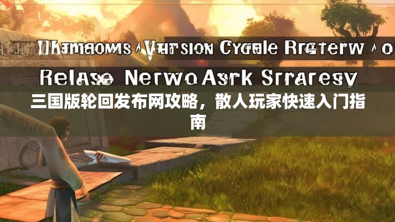 三国版轮回发布网攻略，散人玩家快速入门指南