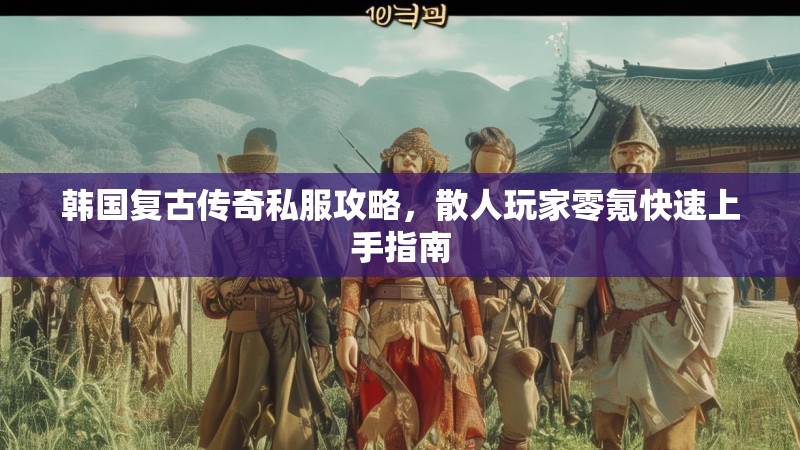 韩国复古传奇私服攻略，散人玩家零氪快速上手指南