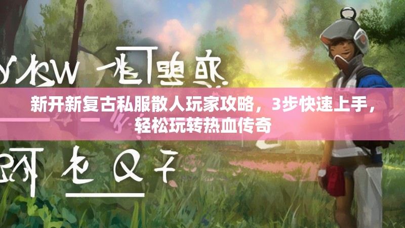 新开新复古私服散人玩家攻略，3步快速上手，轻松玩转热血传奇
