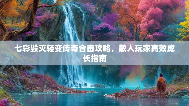 七彩毁灭轻变传奇合击攻略，散人玩家高效成长指南