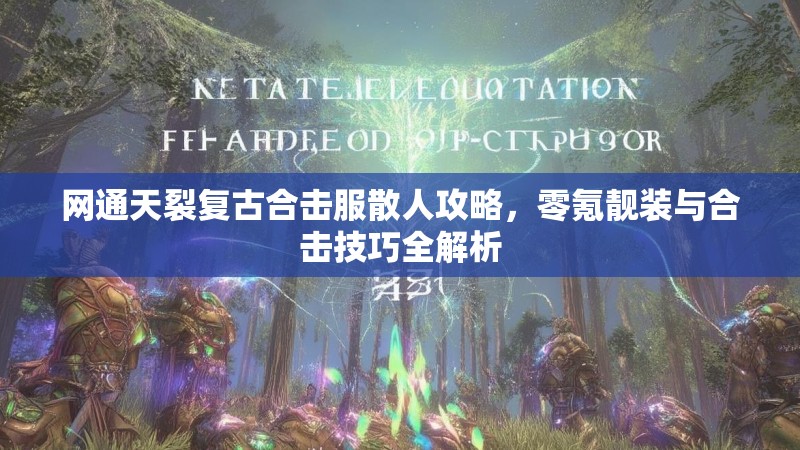 网通天裂复古合击服散人攻略，零氪靓装与合击技巧全解析