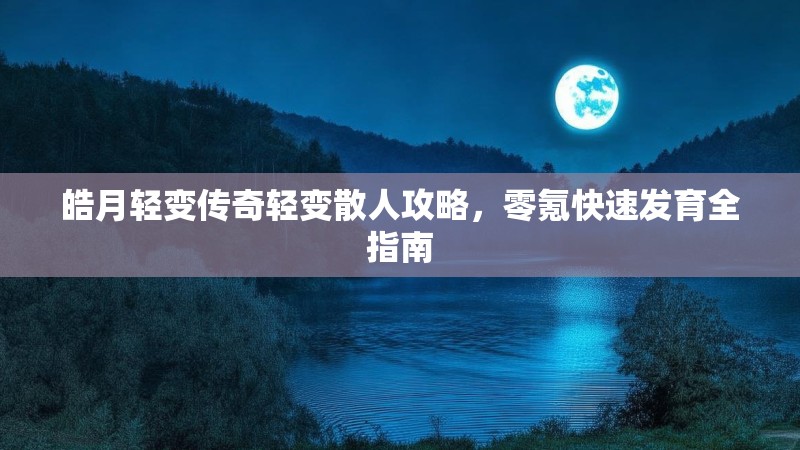 皓月轻变传奇轻变散人攻略，零氪快速发育全指南
