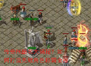 传奇PK酷名大揭秘？如何打造无敌角色称霸全服