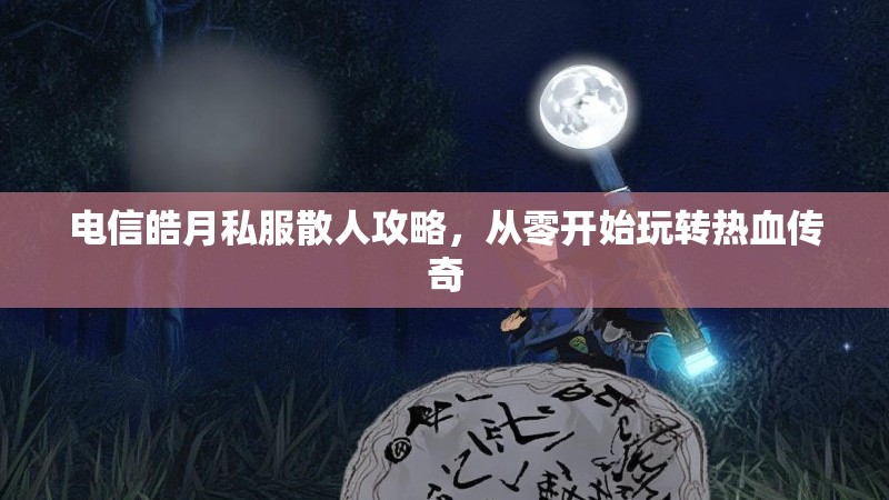 电信皓月私服散人攻略，从零开始玩转热血传奇