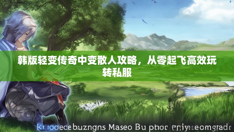 韩版轻变传奇中变散人攻略，从零起飞高效玩转私服