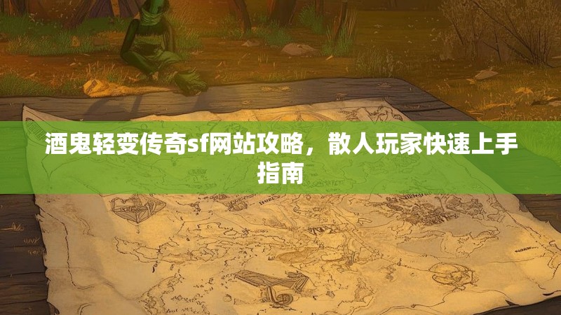 酒鬼轻变传奇sf网站攻略，散人玩家快速上手指南