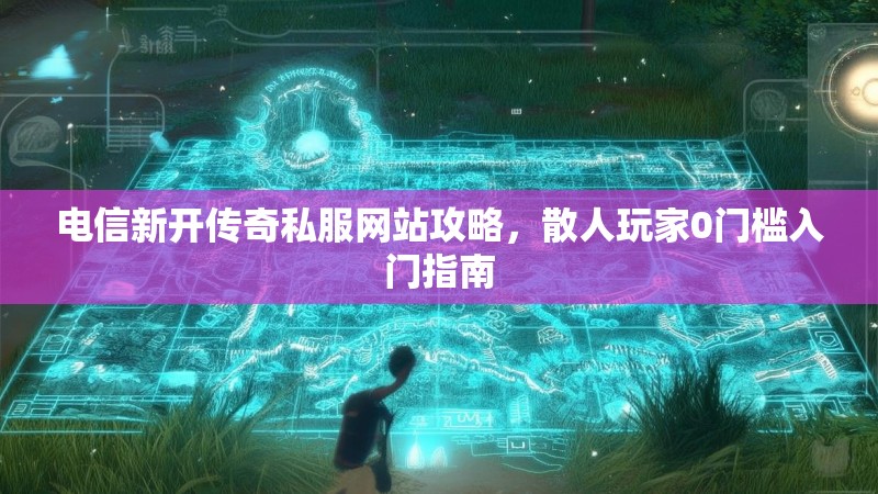 电信新开传奇私服网站攻略，散人玩家0门槛入门指南