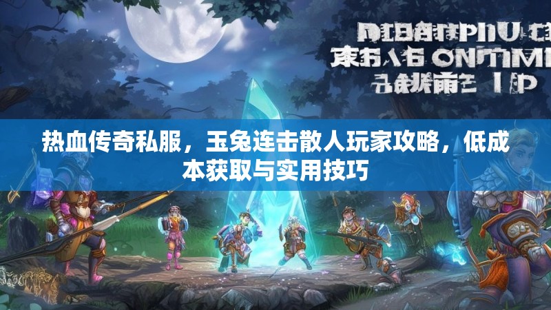 热血传奇私服，玉兔连击散人玩家攻略，低成本获取与实用技巧