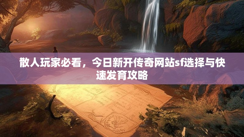 散人玩家必看，今日新开传奇网站sf选择与快速发育攻略
