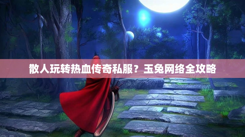 散人玩转热血传奇私服？玉兔网络全攻略