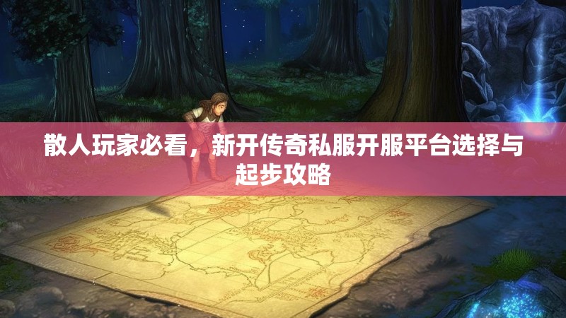 散人玩家必看，新开传奇私服开服平台选择与起步攻略