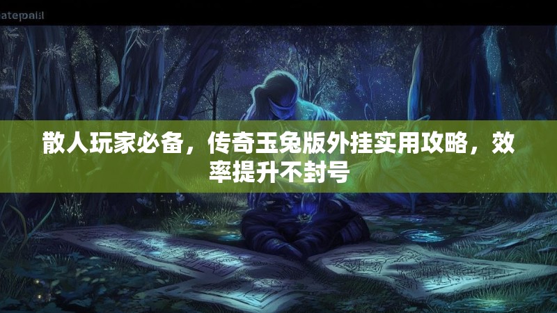散人玩家必备，传奇玉兔版外挂实用攻略，效率提升不封号