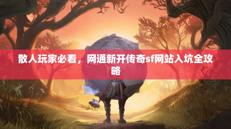 散人玩家必看，网通新开传奇sf网站入坑全攻略