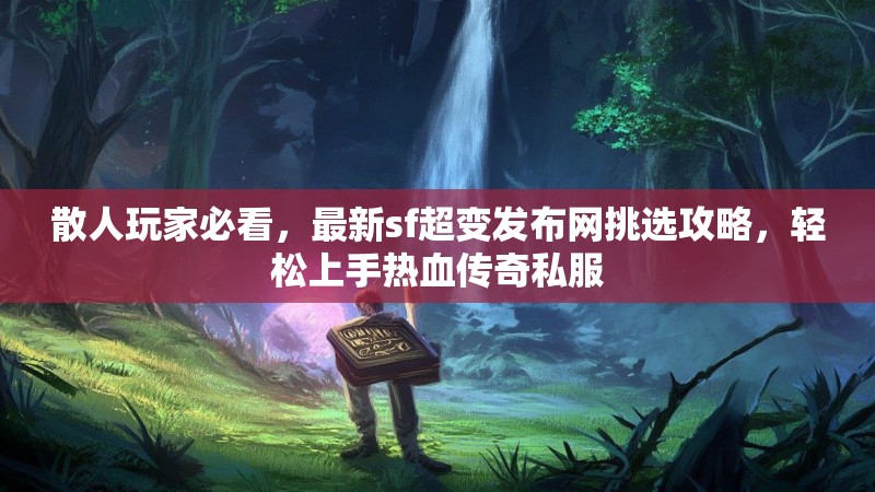 散人玩家必看，最新sf超变发布网挑选攻略，轻松上手热血传奇私服