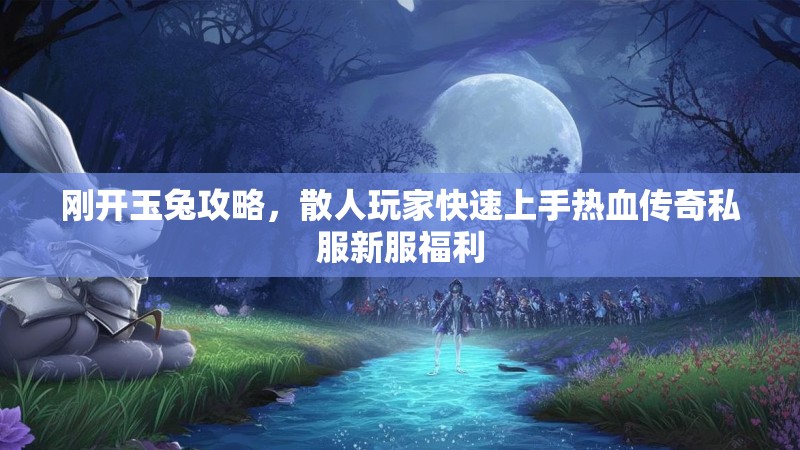 刚开玉兔攻略，散人玩家快速上手热血传奇私服新服福利