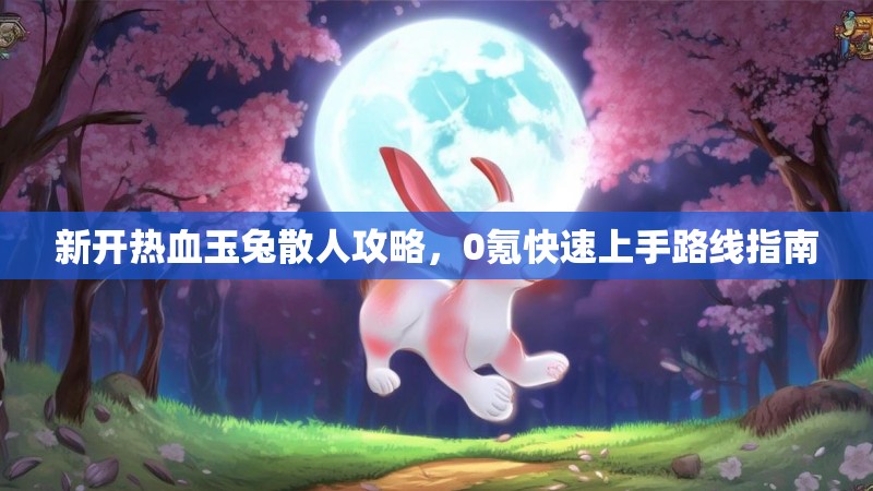 新开热血玉兔散人攻略，0氪快速上手路线指南