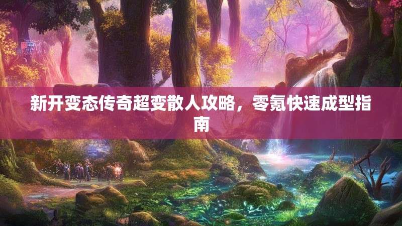 新开变态传奇超变散人攻略，零氪快速成型指南