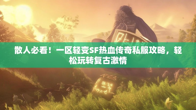 散人必看！一区轻变SF热血传奇私服攻略，轻松玩转复古激情