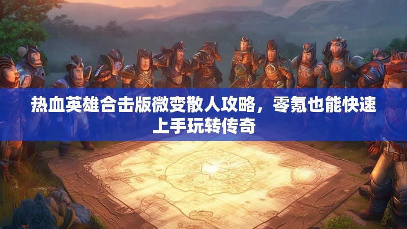 热血英雄合击版微变散人攻略，零氪也能快速上手玩转传奇
