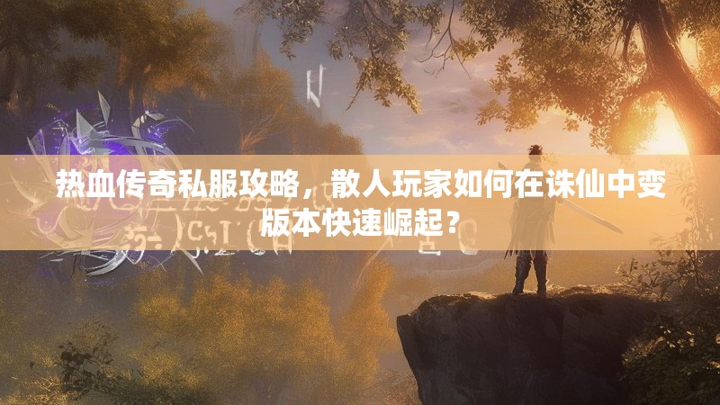 热血传奇私服攻略，散人玩家如何在诛仙中变版本快速崛起？