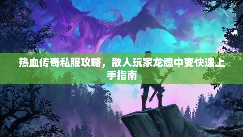 热血传奇私服攻略，散人玩家龙魂中变快速上手指南