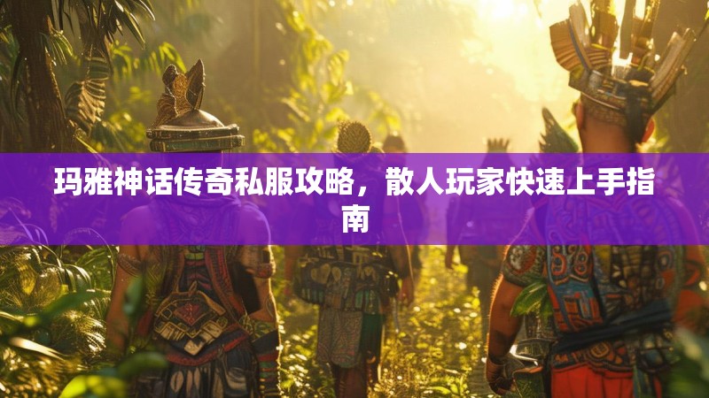 玛雅神话传奇私服攻略，散人玩家快速上手指南