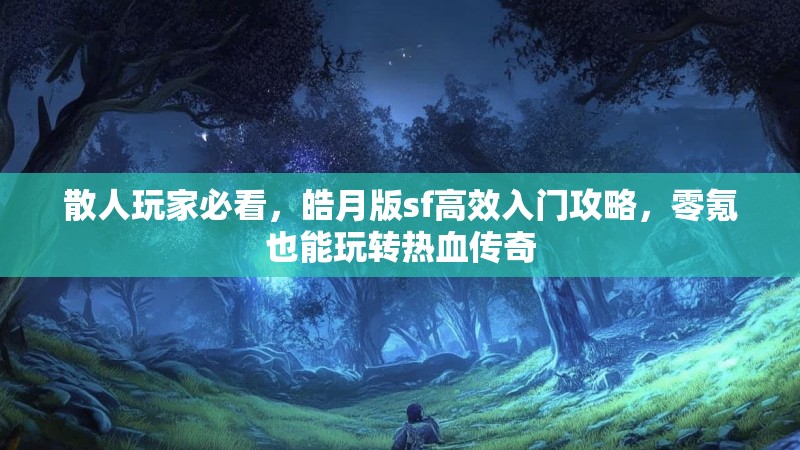 散人玩家必看，皓月版sf高效入门攻略，零氪也能玩转热血传奇