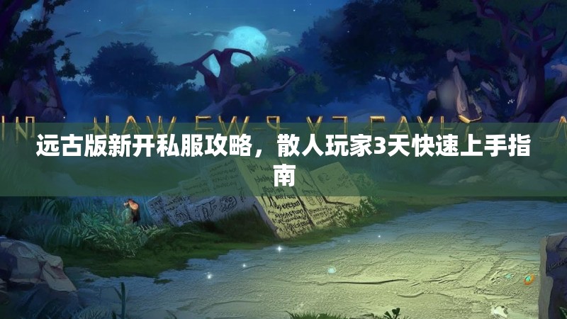 远古版新开私服攻略，散人玩家3天快速上手指南