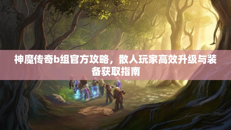 神魔传奇b组官方攻略，散人玩家高效升级与装备获取指南