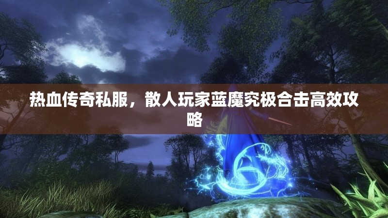 热血传奇私服，散人玩家蓝魔究极合击高效攻略