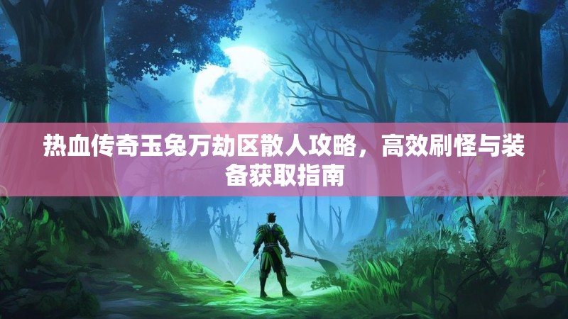 热血传奇玉兔万劫区散人攻略，高效刷怪与装备获取指南