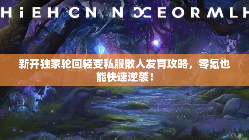 新开独家轮回轻变私服散人发育攻略，零氪也能快速逆袭！