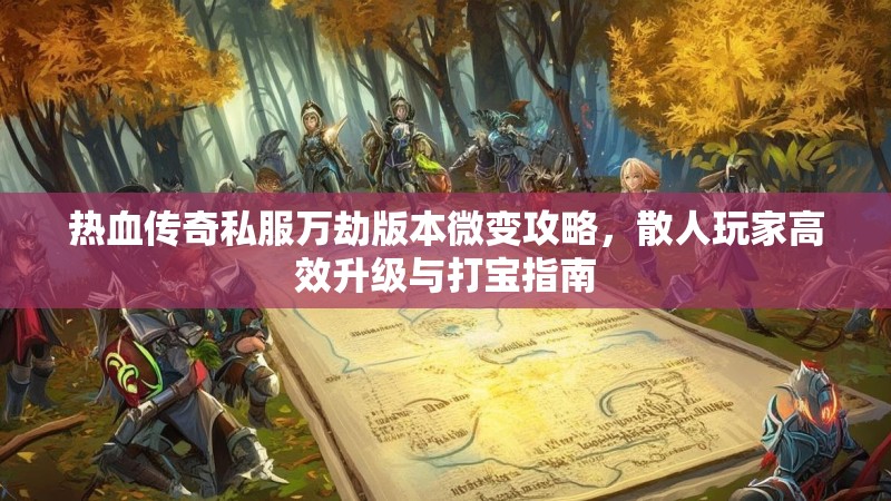 热血传奇私服万劫版本微变攻略，散人玩家高效升级与打宝指南
