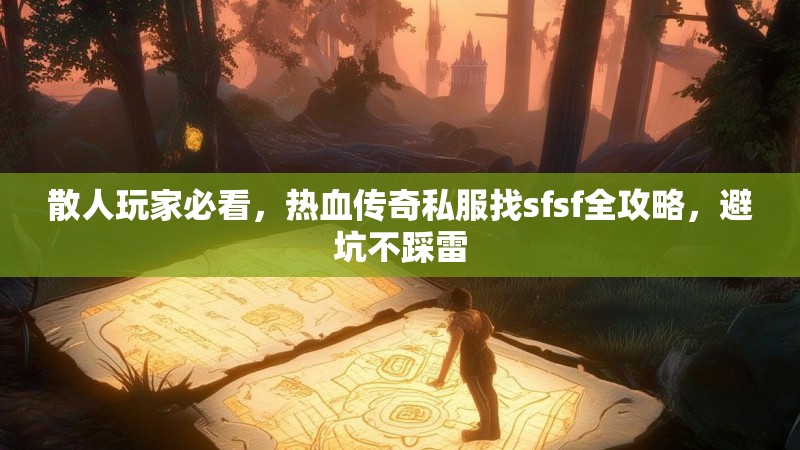 散人玩家必看，热血传奇私服找sfsf全攻略，避坑不踩雷