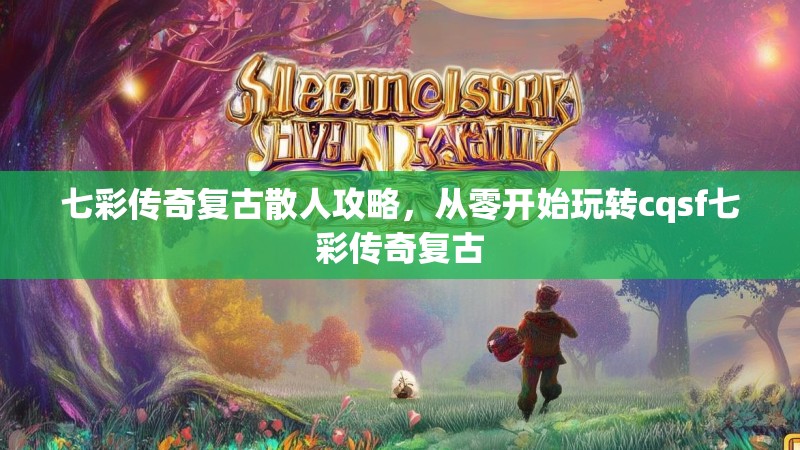 七彩传奇复古散人攻略，从零开始玩转cqsf七彩传奇复古