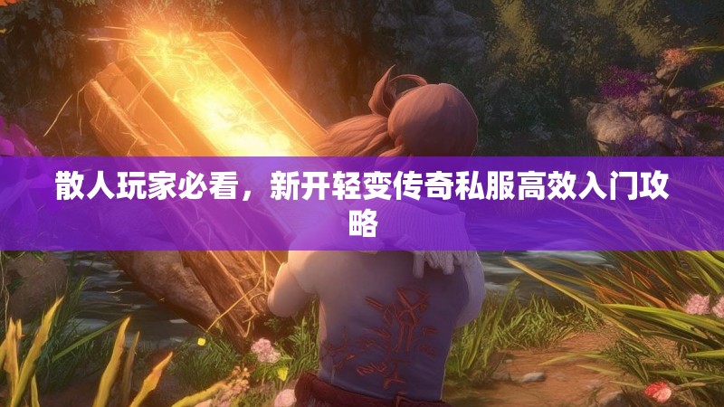 散人玩家必看，新开轻变传奇私服高效入门攻略