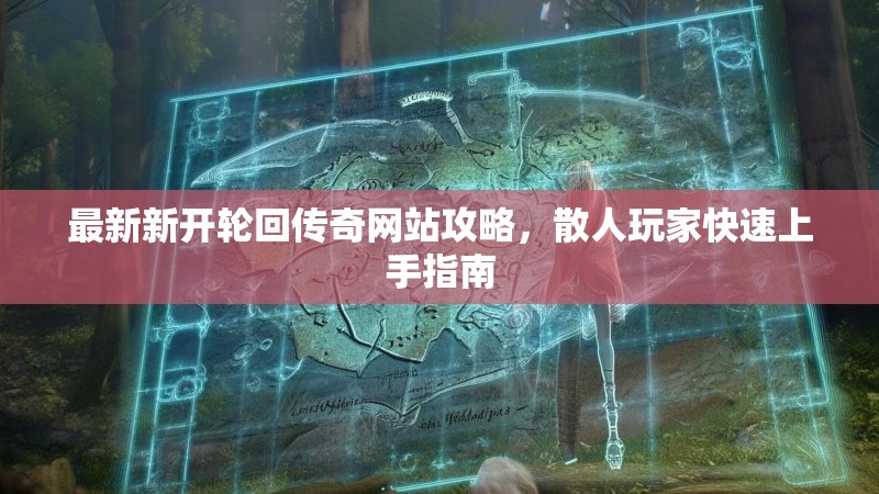 最新新开轮回传奇网站攻略，散人玩家快速上手指南