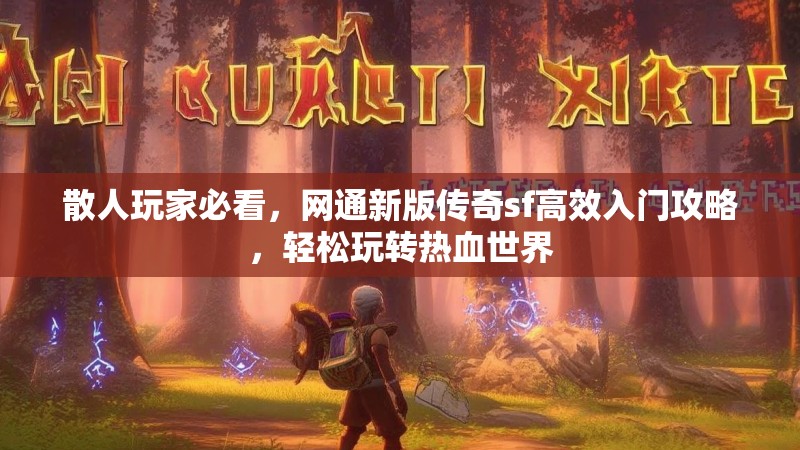 散人玩家必看，网通新版传奇sf高效入门攻略，轻松玩转热血世界