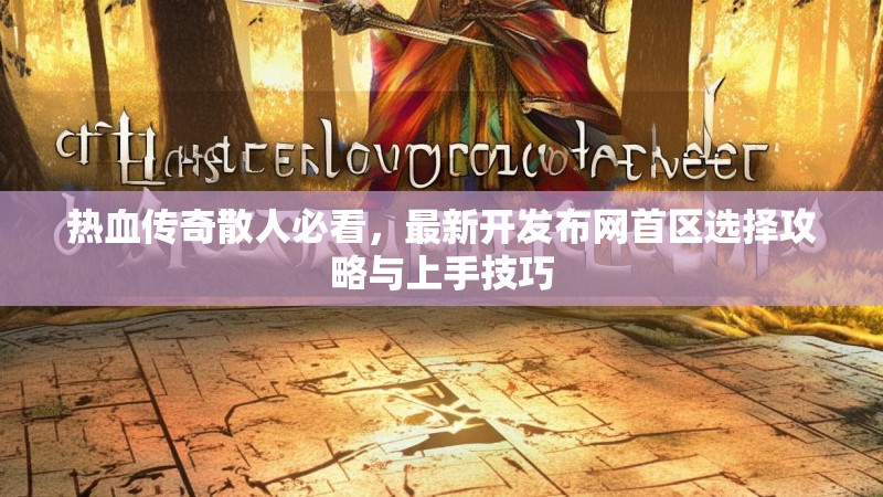 热血传奇散人必看，最新开发布网首区选择攻略与上手技巧