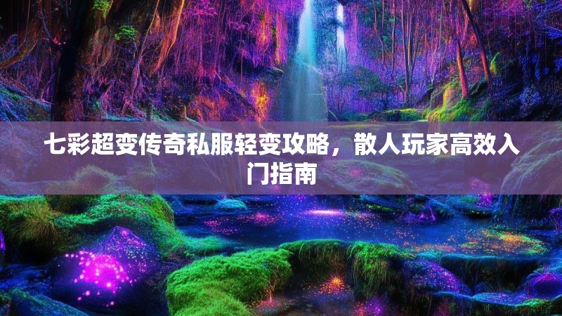 七彩超变传奇私服轻变攻略，散人玩家高效入门指南