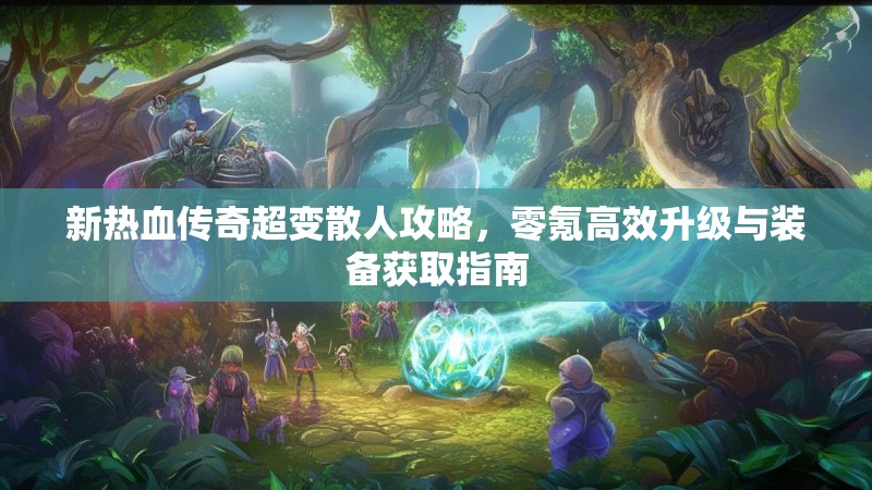 新热血传奇超变散人攻略，零氪高效升级与装备获取指南