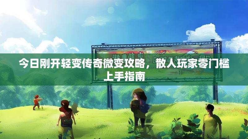今日刚开轻变传奇微变攻略，散人玩家零门槛上手指南