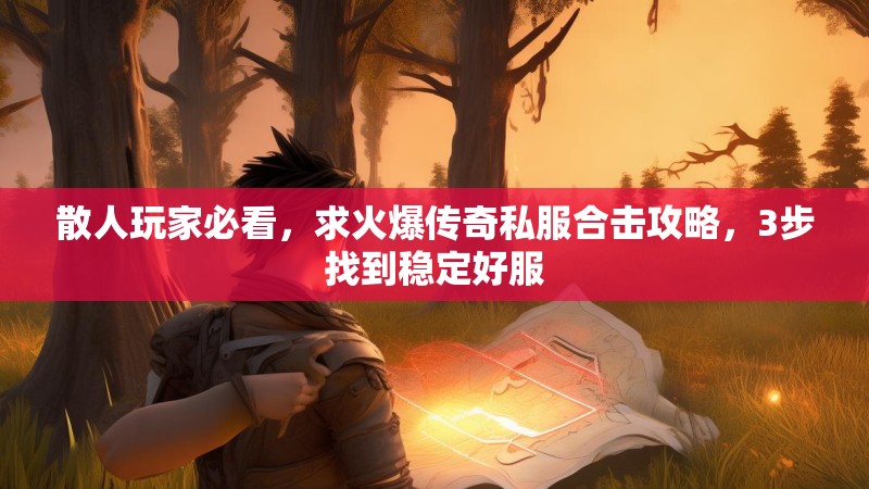 散人玩家必看，求火爆传奇私服合击攻略，3步找到稳定好服