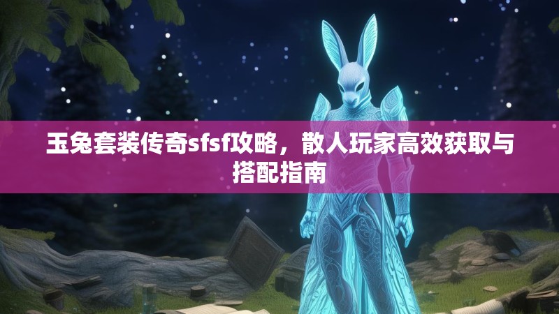 玉兔套装传奇sfsf攻略，散人玩家高效获取与搭配指南